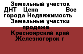 Земельный участок ДНТ › Цена ­ 550 000 - Все города Недвижимость » Земельные участки продажа   . Красноярский край,Железногорск г.